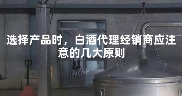 选择产品时，白酒代理经销商应注意的几大原则