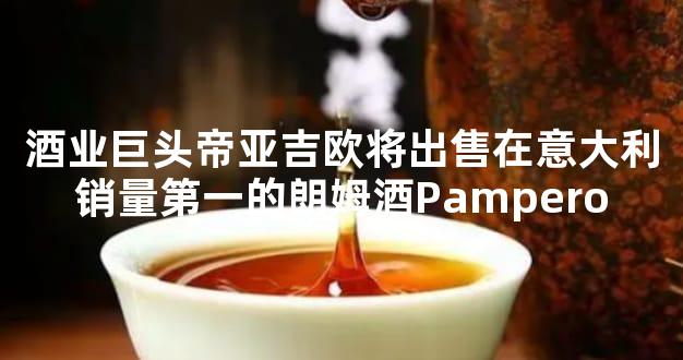 酒业巨头帝亚吉欧将出售在意大利销量第一的朗姆酒Pampero