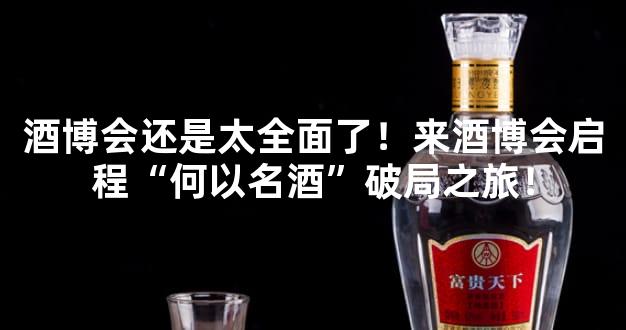 酒博会还是太全面了！来酒博会启程“何以名酒”破局之旅！