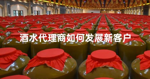 酒水代理商如何发展新客户