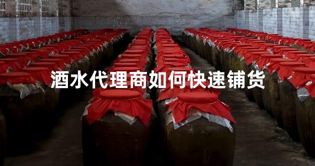 酒水代理商如何快速铺货