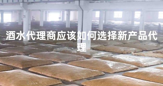 酒水代理商应该如何选择新产品代理