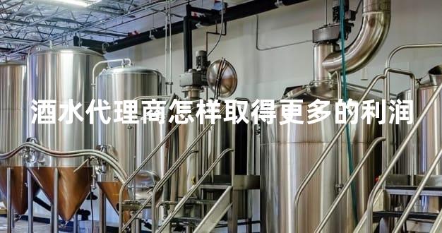 酒水代理商怎样取得更多的利润
