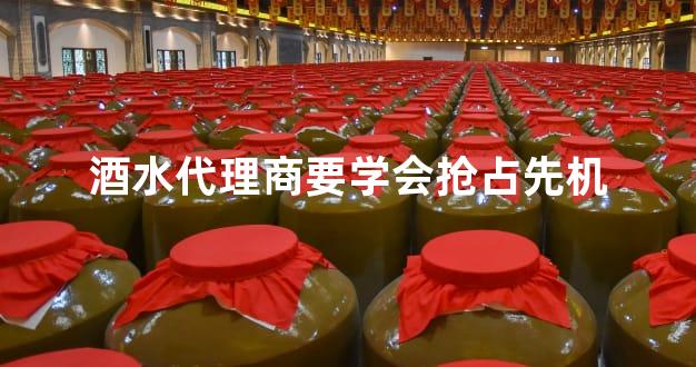 酒水代理商要学会抢占先机