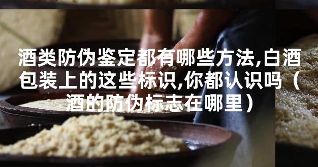 酒类防伪鉴定都有哪些方法,白酒包装上的这些标识,你都认识吗（酒的防伪标志