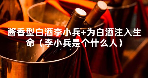 酱香型白酒李小兵+为白酒注入生命（李小兵是个什么人）